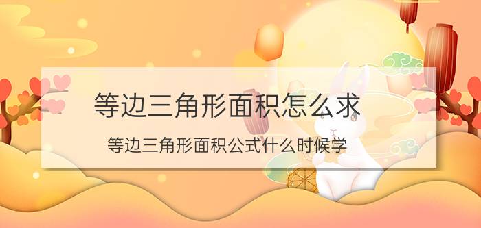 等边三角形面积怎么求 等边三角形面积公式什么时候学？